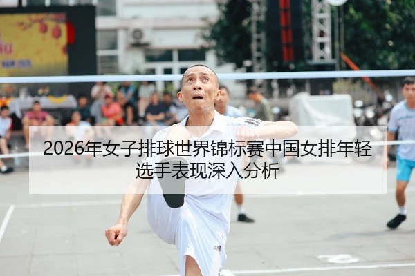 2026年女子排球世界锦标赛中国女排年轻选手表现深入分析