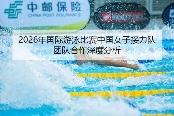 2026年国际游泳比赛中国女子接力队团队合作深度分析
