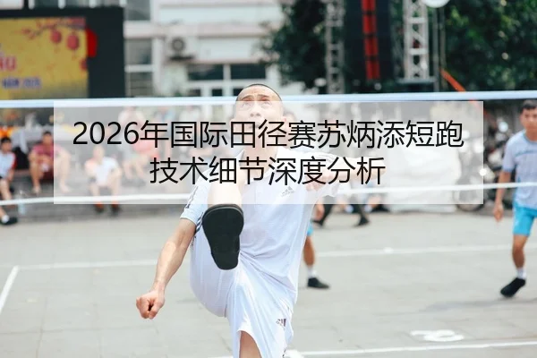 2026年国际田径赛苏炳添短跑技术细节深度分析