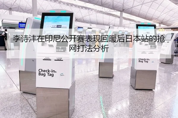 李诗沣在印尼公开赛表现回暖后日本站的抢网打法分析