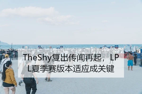 TheShy复出传闻再起，LPL夏季赛版本适应成关键